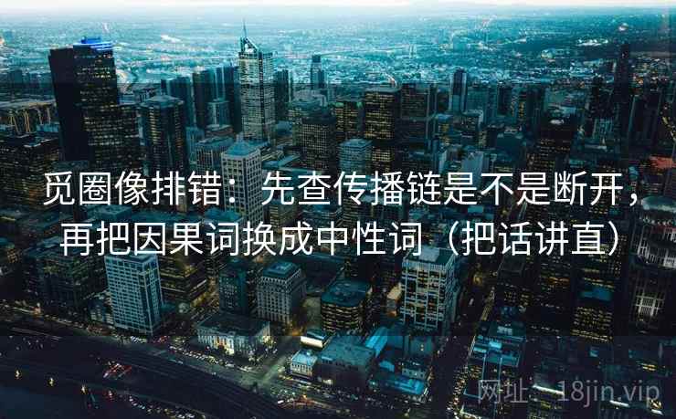 觅圈像排错：先查传播链是不是断开，再把因果词换成中性词（把话讲直）
