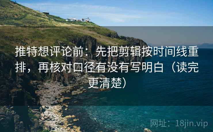 推特想评论前：先把剪辑按时间线重排，再核对口径有没有写明白（读完更清楚）