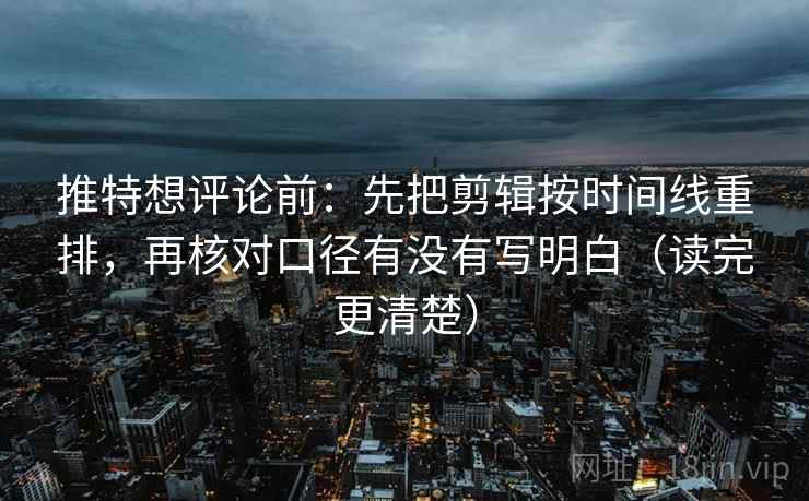 推特想评论前：先把剪辑按时间线重排，再核对口径有没有写明白（读完更清楚）