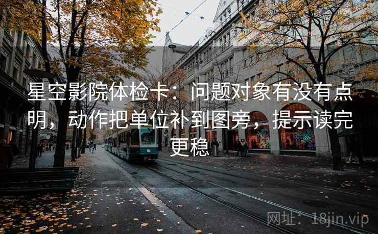 星空影院体检卡：问题对象有没有点明，动作把单位补到图旁，提示读完更稳