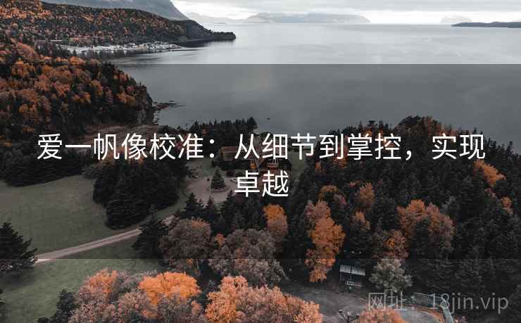 爱一帆像校准:从细节到掌控,实现卓越 爱一帆像校准:从细节到掌控,实现卓越