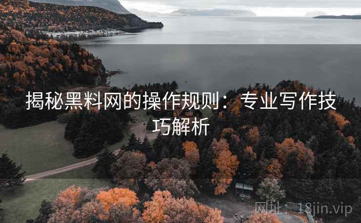 揭秘黑料网的操作规则:专业写作技巧解析 揭秘黑料网的操作规则:专业写作技巧解析