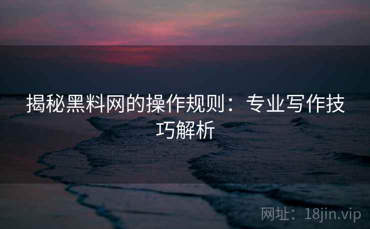 揭秘黑料网的操作规则：专业写作技巧解析