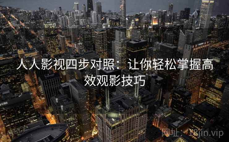 人人影视四步对照:让你轻松掌握高效观影技巧 人人影视四步对照:让你轻松掌握高效观影技巧