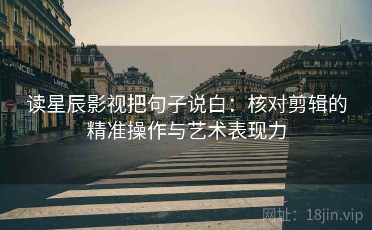 读星辰影视把句子说白：核对剪辑的精准操作与艺术表现力