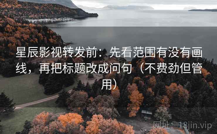星辰影视转发前：先看范围有没有画线，再把标题改成问句（不费劲但管用）
