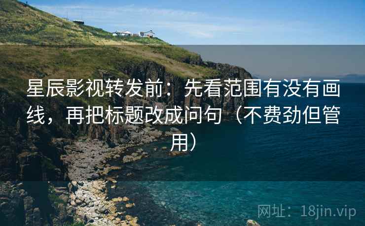 星辰影视转发前：先看范围有没有画线，再把标题改成问句（不费劲但管用）