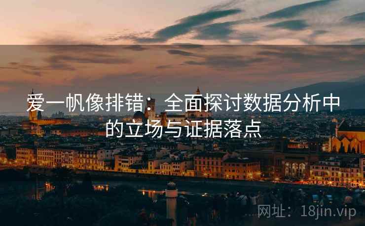 爱一帆像排错:全面探讨数据分析中的立场与证据落点 爱一帆像排错:全面探讨数据分析中的立场与证据落点