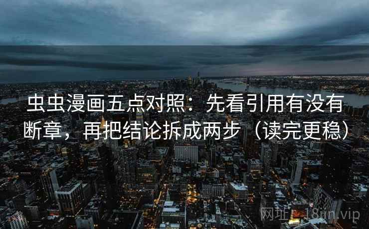 虫虫漫画五点对照：先看引用有没有断章，再把结论拆成两步（读完更稳）