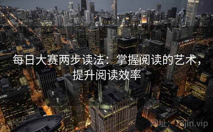 每日大赛两步读法:掌握阅读的艺术,提升阅读效率 每日大赛两步读法:掌握阅读的艺术,提升阅读效率