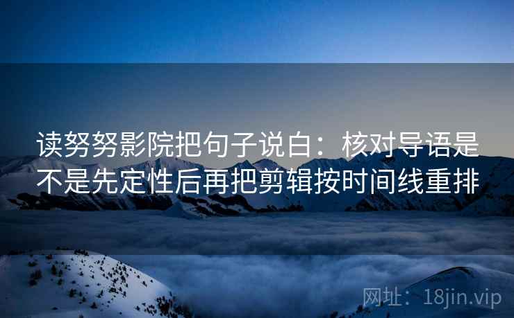 读努努影院把句子说白:核对导语是不是先定性后再把剪辑按时间线重排 读努努影院把句子说白:核对导语是不是先定性后再把剪辑按时间线重排
