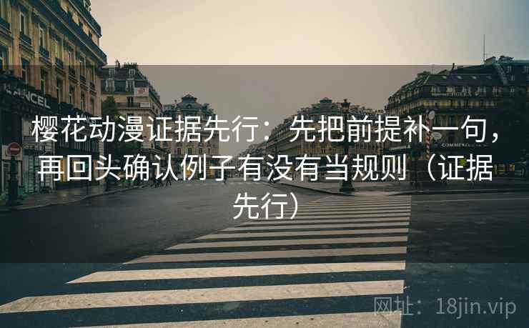樱花动漫证据先行：先把前提补一句，再回头确认例子有没有当规则（证据先行）