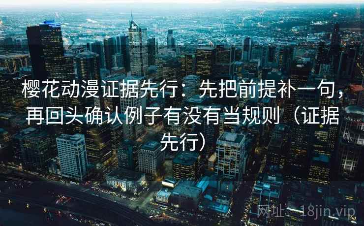 樱花动漫证据先行:先把前提补一句,再回头确认例子有没有当规则(证据先行) 樱花动漫证据先行:先把前提补一句,再回头确认例子有没有当规则(证据先行)