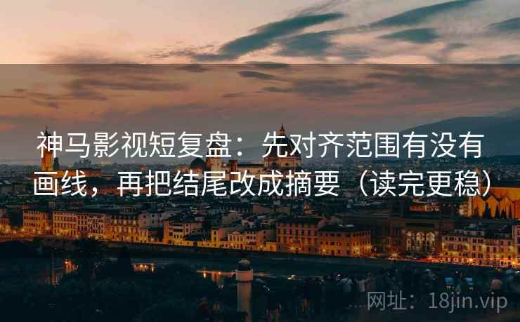 神马影视短复盘：先对齐范围有没有画线，再把结尾改成摘要（读完更稳）