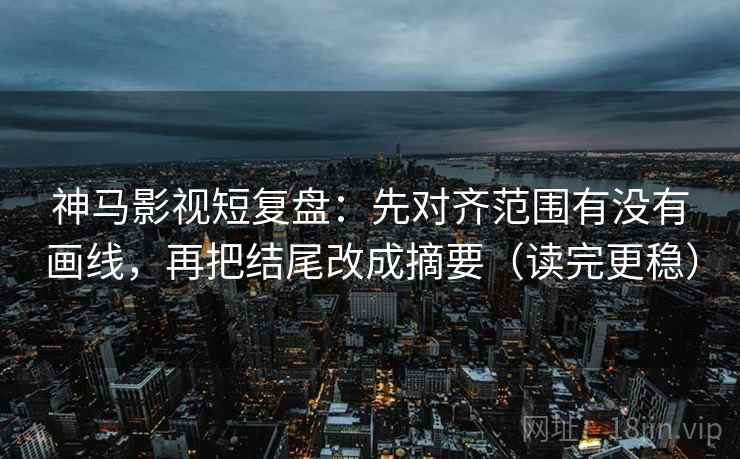 神马影视短复盘:先对齐范围有没有画线,再把结尾改成摘要(读完更稳) 神马影视短复盘:先对齐范围有没有画线,再把结尾改成摘要(读完更稳)
