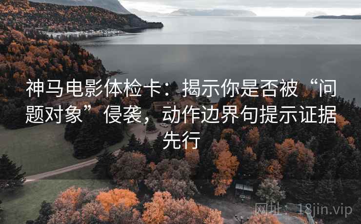 神马电影体检卡：揭示你是否被“问题对象”侵袭，动作边界句提示证据先行