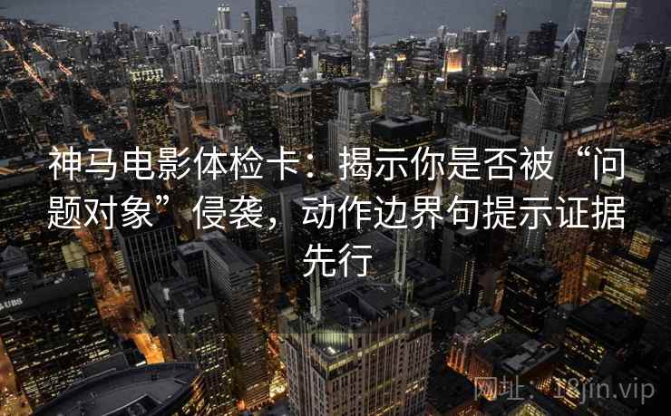 神马电影体检卡:揭示你是否被“问题对象”侵袭,动作边界句提示证据先行 神马电影体检卡:揭示你是否被“问题对象”侵袭,动作边界句提示证据先行