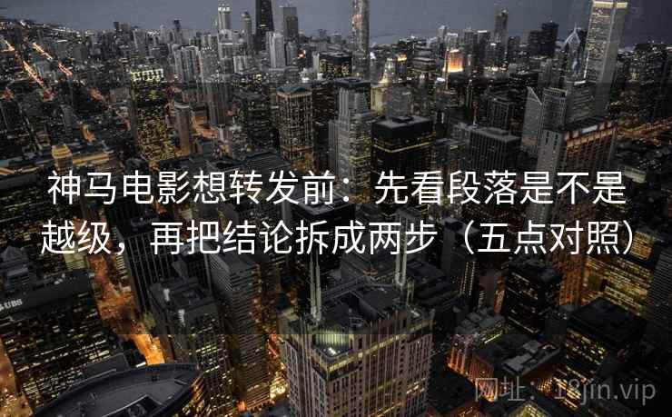 神马电影想转发前：先看段落是不是越级，再把结论拆成两步（五点对照）