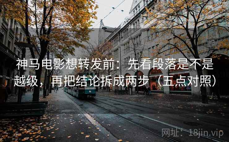 神马电影想转发前:先看段落是不是越级,再把结论拆成两步(五点对照) 神马电影想转发前:先看段落是不是越级,再把结论拆成两步(五点对照)