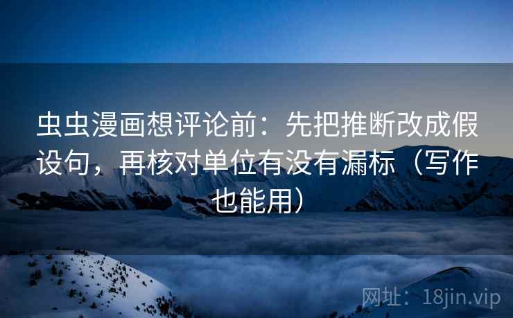 虫虫漫画想评论前:先把推断改成假设句,再核对单位有没有漏标(写作也能用) 虫虫漫画想评论前:先把推断改成假设句,再核对单位有没有漏标(写作也能用)
