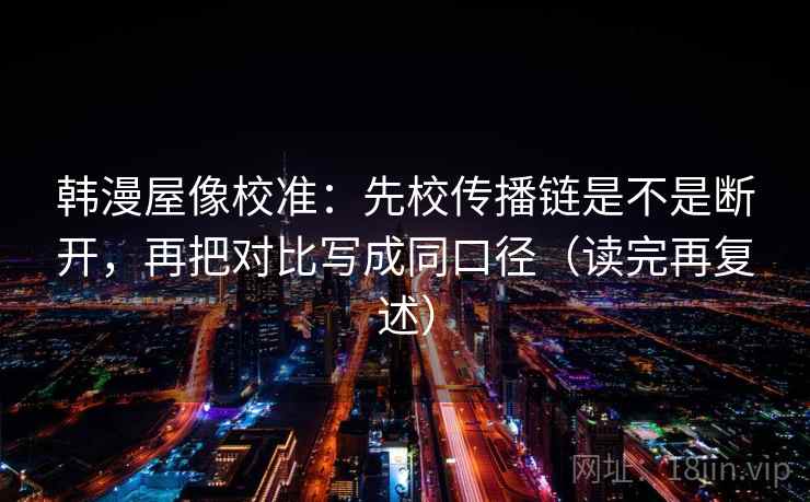 韩漫屋像校准:先校传播链是不是断开,再把对比写成同口径(读完再复述) 韩漫屋像校准:先校传播链是不是断开,再把对比写成同口径(读完再复述)