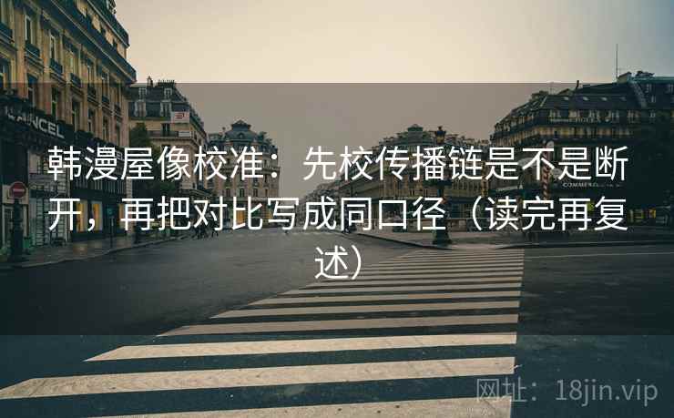 韩漫屋像校准：先校传播链是不是断开，再把对比写成同口径（读完再复述）