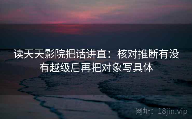 读天天影院把话讲直：核对推断有没有越级后再把对象写具体