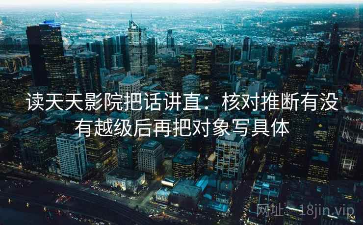 读天天影院把话讲直：核对推断有没有越级后再把对象写具体
