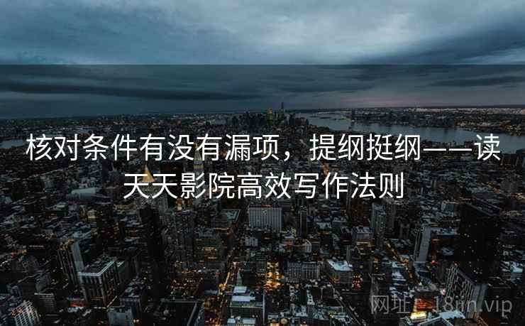 核对条件有没有漏项，提纲挺纲——读天天影院高效写作法则
