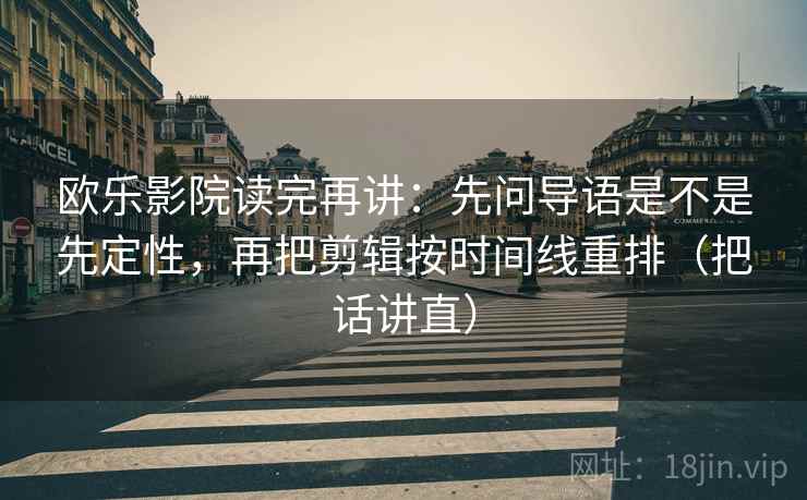欧乐影院读完再讲：先问导语是不是先定性，再把剪辑按时间线重排（把话讲直）