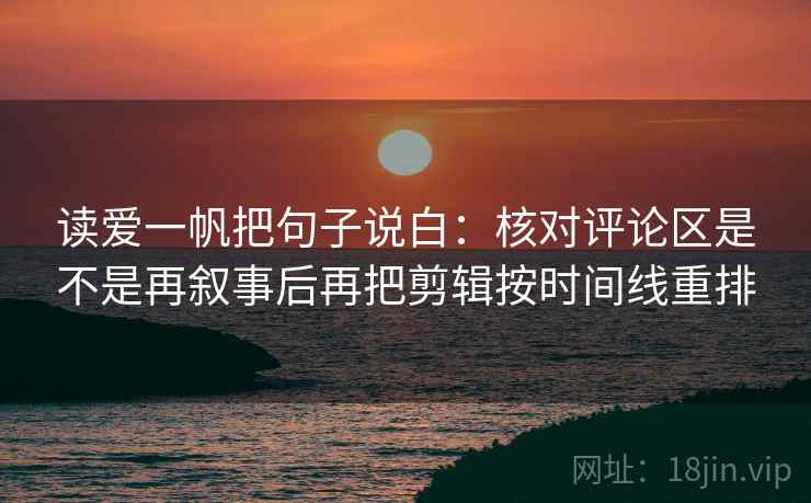 读爱一帆把句子说白：核对评论区是不是再叙事后再把剪辑按时间线重排