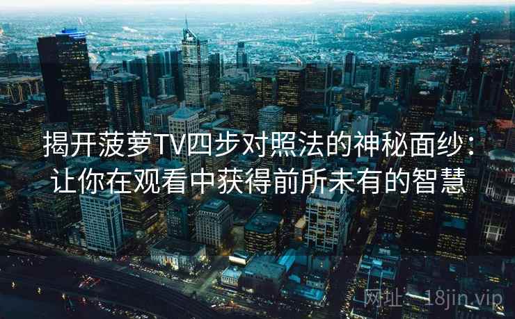 揭开菠萝TV四步对照法的神秘面纱：让你在观看中获得前所未有的智慧