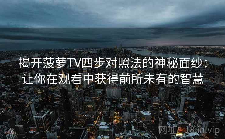揭开菠萝TV四步对照法的神秘面纱:让你在观看中获得前所未有的智慧 揭开菠萝TV四步对照法的神秘面纱:让你在观看中获得前所未有的智慧