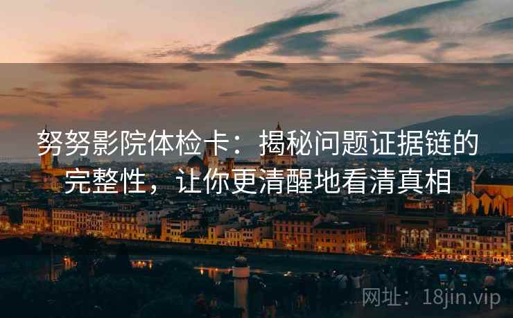 努努影院体检卡：揭秘问题证据链的完整性，让你更清醒地看清真相