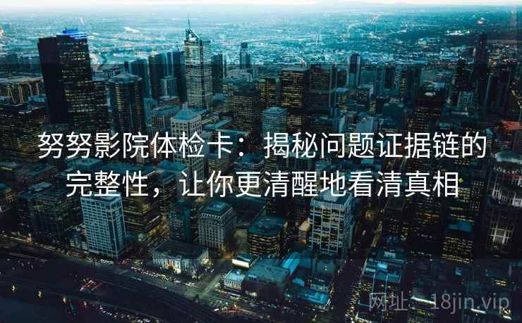 努努影院体检卡：揭秘问题证据链的完整性，让你更清醒地看清真相