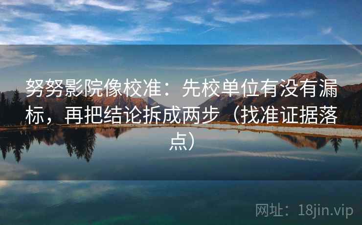 努努影院像校准:先校单位有没有漏标,再把结论拆成两步(找准证据落点) 努努影院像校准:先校单位有没有漏标,再把结论拆成两步(找准证据落点)