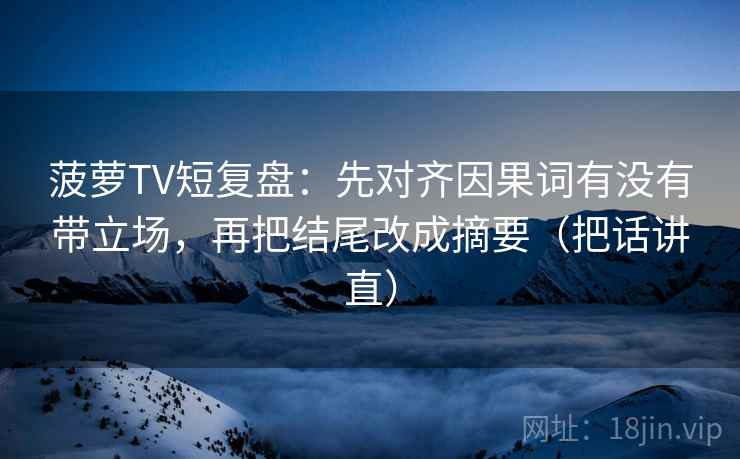 菠萝TV短复盘:先对齐因果词有没有带立场,再把结尾改成摘要(把话讲直) 菠萝TV短复盘:先对齐因果词有没有带立场,再把结尾改成摘要(把话讲直)