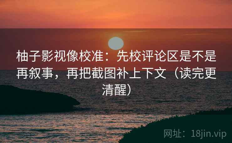 柚子影视像校准:先校评论区是不是再叙事,再把截图补上下文(读完更清醒) 柚子影视像校准:先校评论区是不是再叙事,再把截图补上下文(读完更清醒)