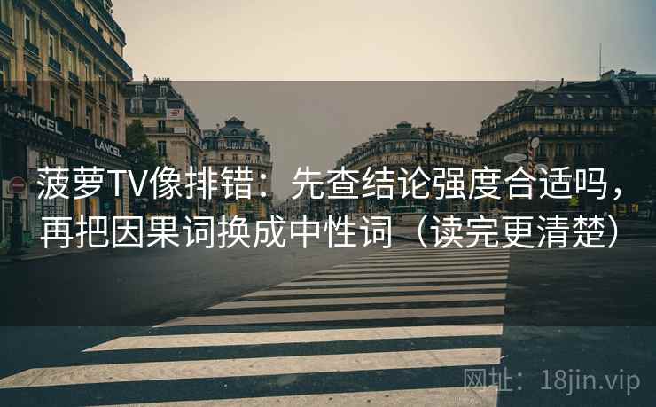 菠萝TV像排错:先查结论强度合适吗,再把因果词换成中性词(读完更清楚) 菠萝TV像排错:先查结论强度合适吗,再把因果词换成中性词(读完更清楚)