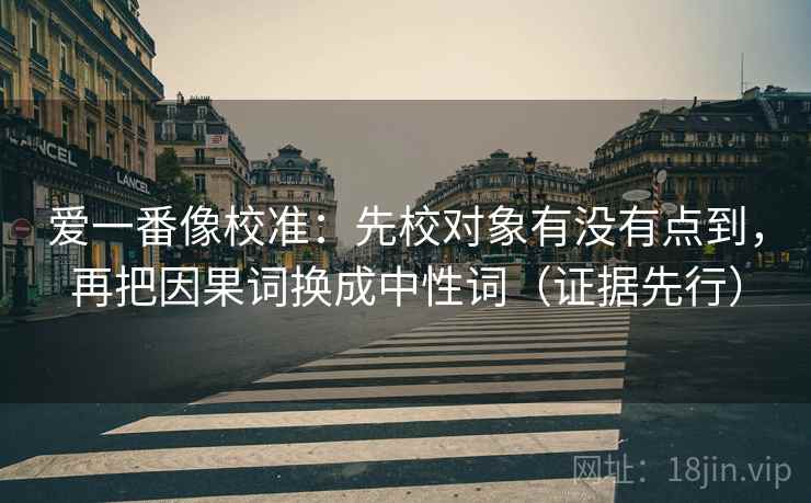 爱一番像校准:先校对象有没有点到,再把因果词换成中性词(证据先行) 爱一番像校准:先校对象有没有点到,再把因果词换成中性词(证据先行)