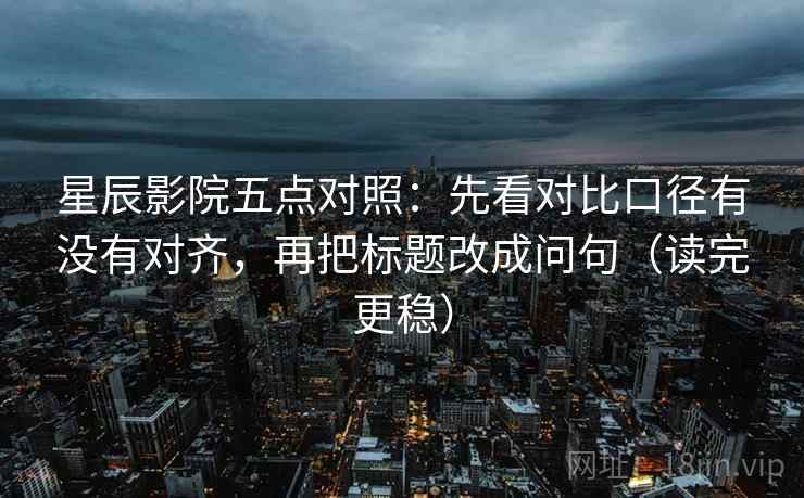 星辰影院五点对照:先看对比口径有没有对齐,再把标题改成问句(读完更稳) 星辰影院五点对照:先看对比口径有没有对齐,再把标题改成问句(读完更稳)
