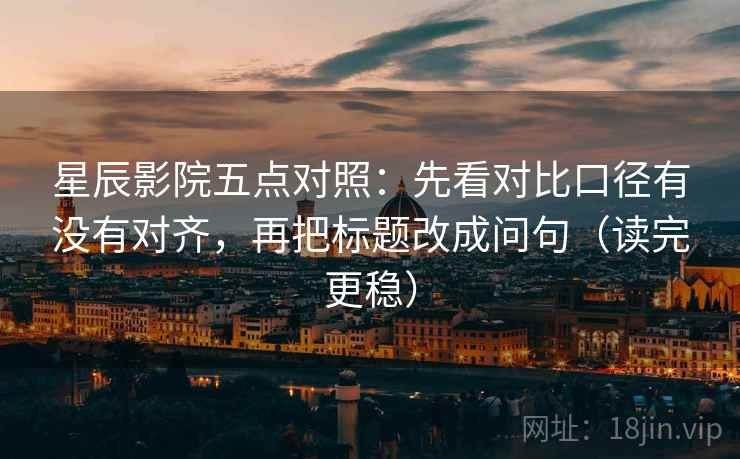 星辰影院五点对照：先看对比口径有没有对齐，再把标题改成问句（读完更稳）