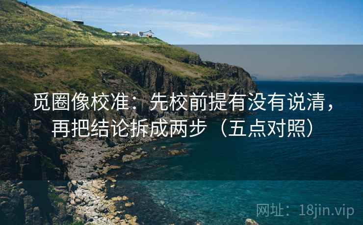 觅圈像校准：先校前提有没有说清，再把结论拆成两步（五点对照）