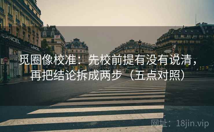 觅圈像校准：先校前提有没有说清，再把结论拆成两步（五点对照）
