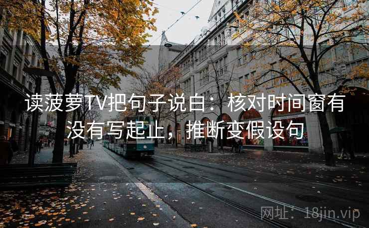 读菠萝TV把句子说白:核对时间窗有没有写起止,推断变假设句 读菠萝TV把句子说白:核对时间窗有没有写起止,推断变假设句