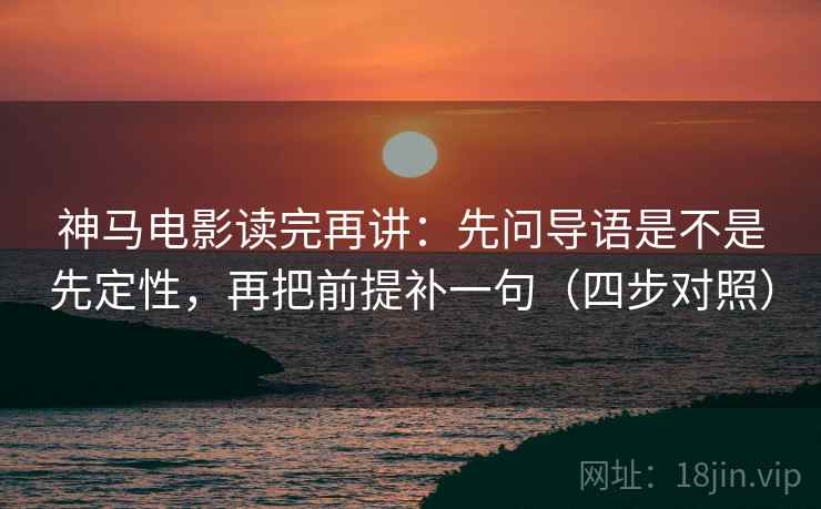 神马电影读完再讲:先问导语是不是先定性,再把前提补一句(四步对照) 神马电影读完再讲:先问导语是不是先定性,再把前提补一句(四步对照)