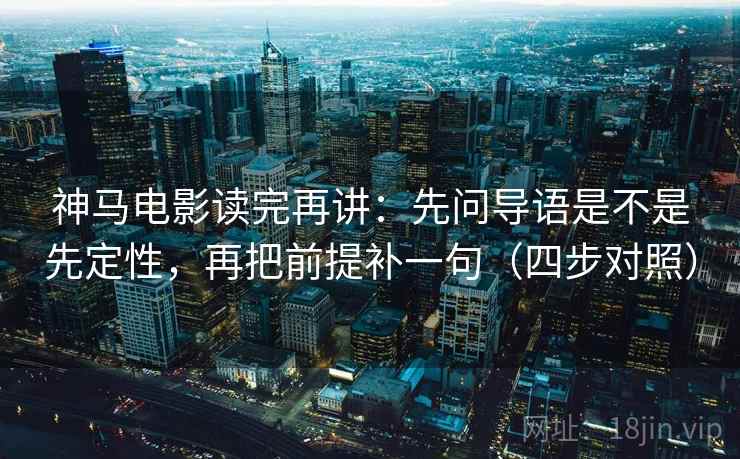 神马电影读完再讲:先问导语是不是先定性,再把前提补一句(四步对照) 神马电影读完再讲:先问导语是不是先定性,再把前提补一句(四步对照)