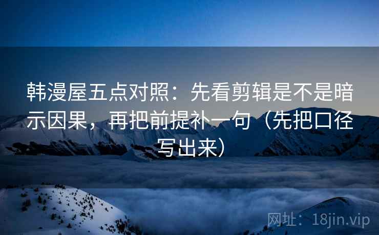 韩漫屋五点对照：先看剪辑是不是暗示因果，再把前提补一句（先把口径写出来）