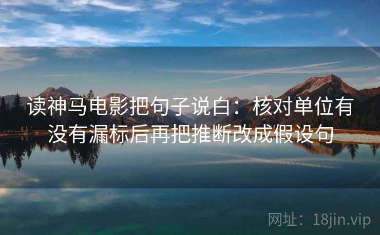 读神马电影把句子说白：核对单位有没有漏标后再把推断改成假设句