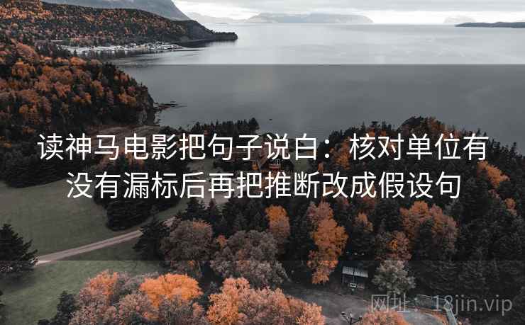 读神马电影把句子说白：核对单位有没有漏标后再把推断改成假设句